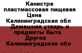 Канистра пластмассовая пищевая  › Цена ­ 300 - Калининградская обл. Домашняя утварь и предметы быта » Другое   . Калининградская обл.